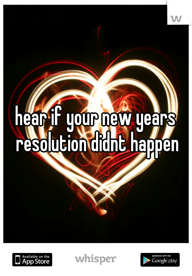 hear if your new years resolution didnt happen