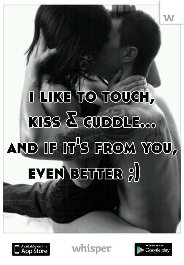 i like to touch,
kiss & cuddle...
and if it's from you,
even better ;)   
