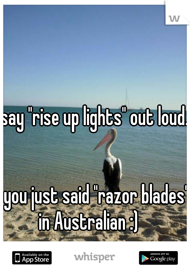 say "rise up lights" out loud.
                                                                                                you just said "razor blades" in Australian :)    