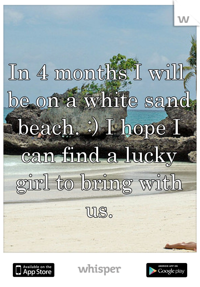 In 4 months I will be on a white sand beach. :) I hope I can find a lucky girl to bring with us.