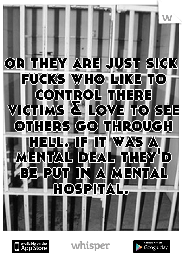 or they are just sick fucks who like to control there victims & love to see others go through hell. if it was a mental deal they'd be put in a mental hospital. 