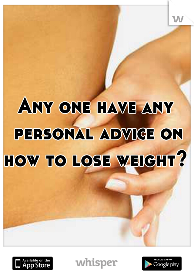 Any one have any personal advice on how to lose weight? 