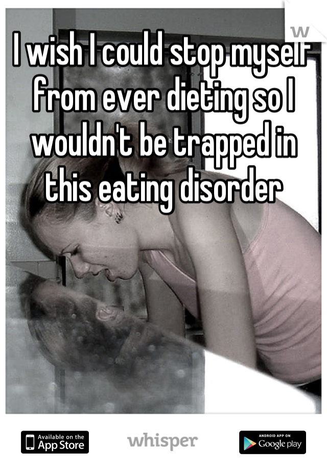 I wish I could stop myself from ever dieting so I wouldn't be trapped in this eating disorder
