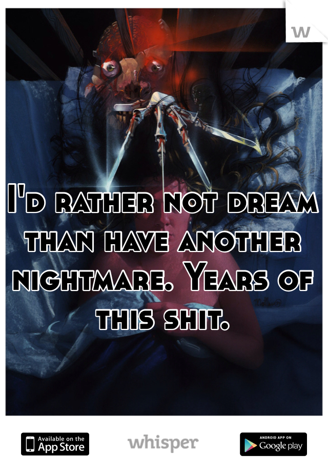 I'd rather not dream than have another nightmare. Years of this shit.