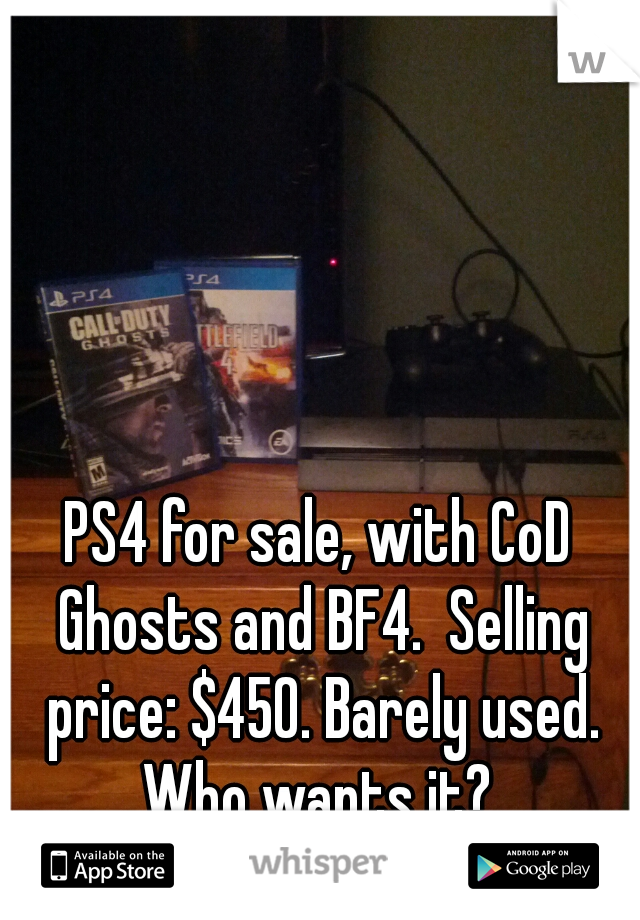 PS4 for sale, with CoD Ghosts and BF4.  Selling price: $450. Barely used. Who wants it? 