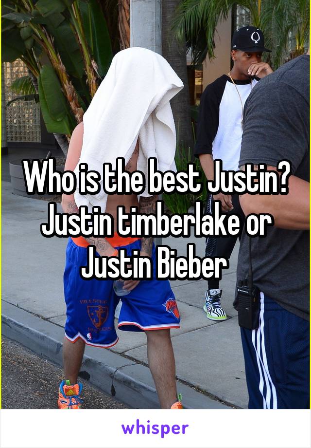 Who is the best Justin? Justin timberlake or Justin Bieber 