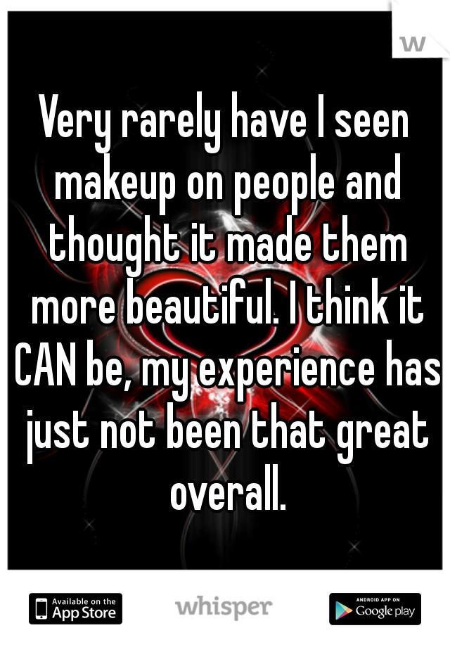 Very rarely have I seen makeup on people and thought it made them more beautiful. I think it CAN be, my experience has just not been that great overall.