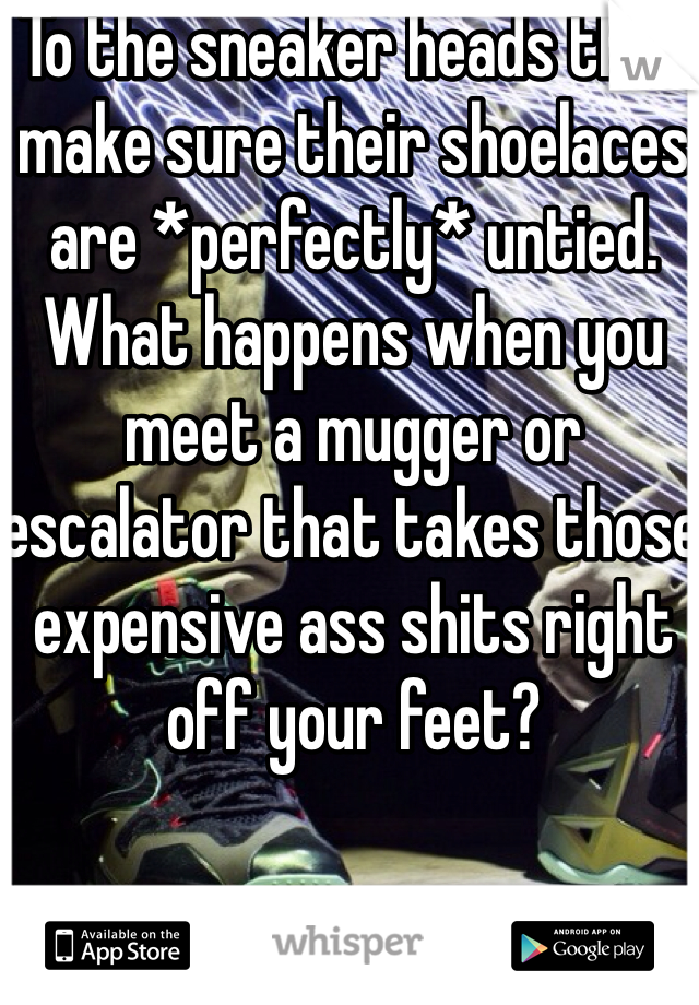 To the sneaker heads that make sure their shoelaces are *perfectly* untied. What happens when you meet a mugger or escalator that takes those expensive ass shits right off your feet?