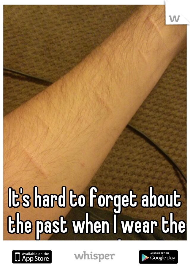 It's hard to forget about the past when I wear the scars everyday...<3