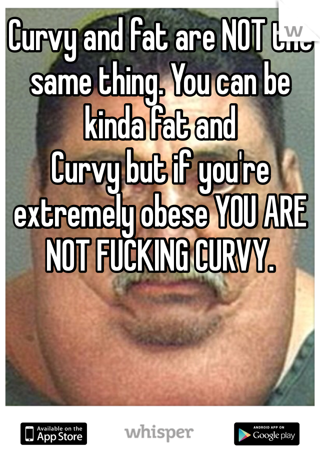 Curvy and fat are NOT the same thing. You can be kinda fat and
Curvy but if you're extremely obese YOU ARE NOT FUCKING CURVY. 