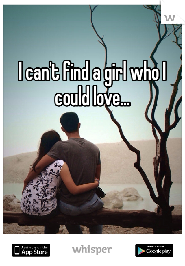 I can't find a girl who I could love...