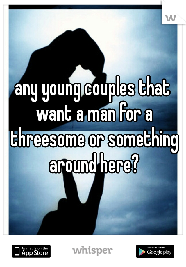 any young couples that want a man for a threesome or something around here?