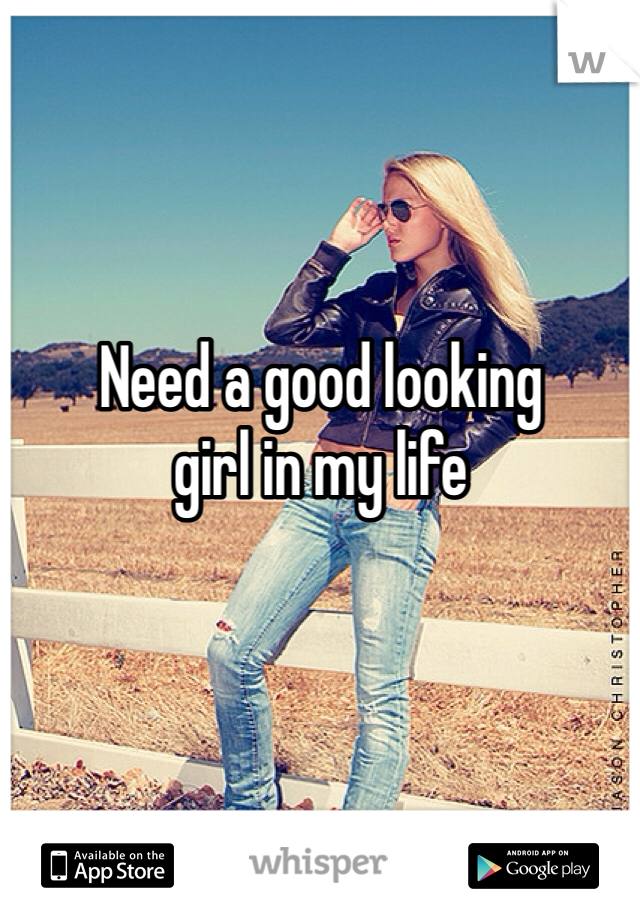 Need a good looking
girl in my life 