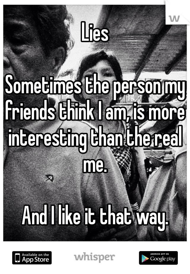 Lies

Sometimes the person my friends think I am, is more interesting than the real me. 

And I like it that way. 