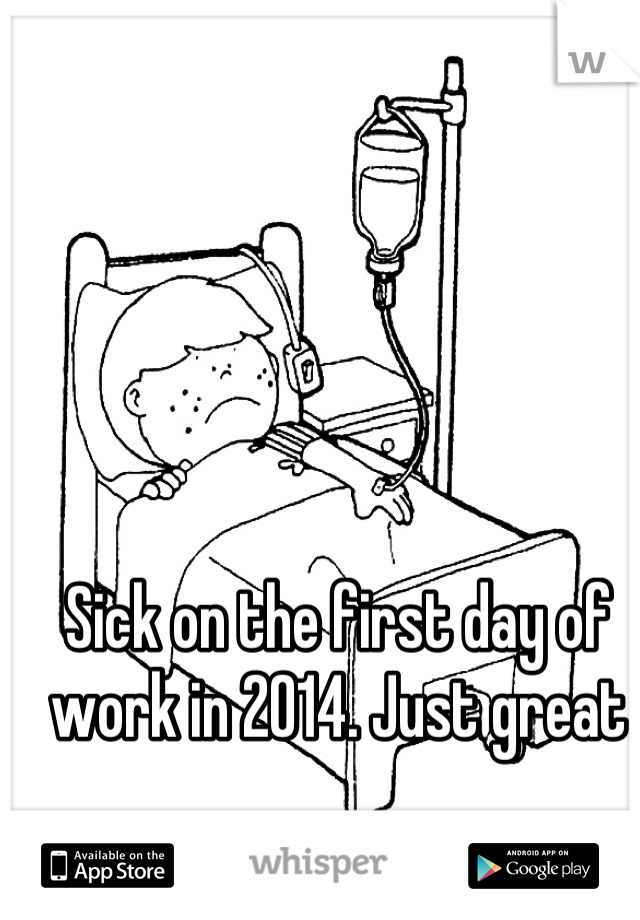 Sick on the first day of work in 2014. Just great