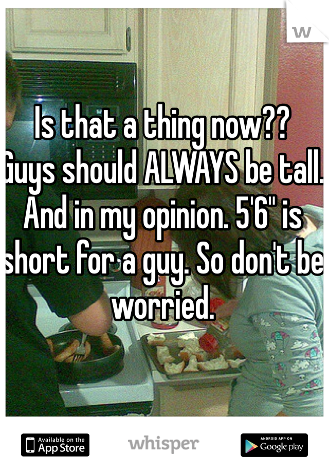 Is that a thing now??
Guys should ALWAYS be tall. And in my opinion. 5'6" is short for a guy. So don't be worried. 