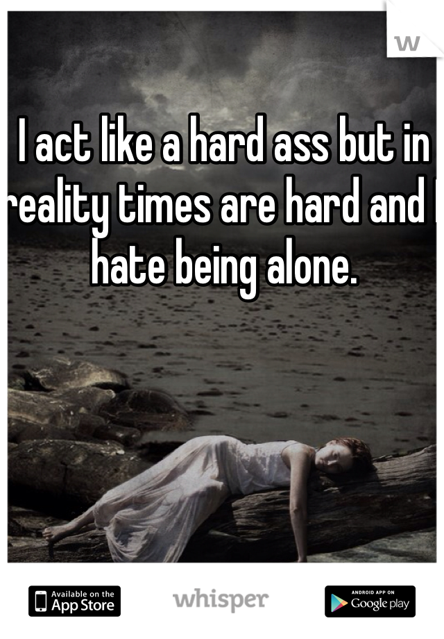 I act like a hard ass but in reality times are hard and I hate being alone. 