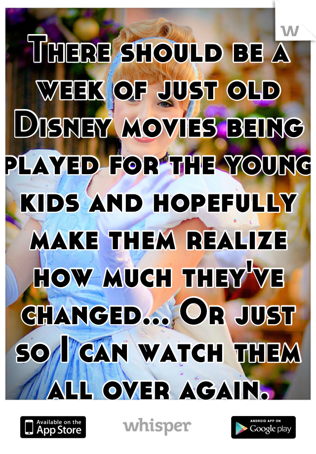 There should be a week of just old Disney movies being played for the young kids and hopefully make them realize how much they've changed... Or just so I can watch them all over again.