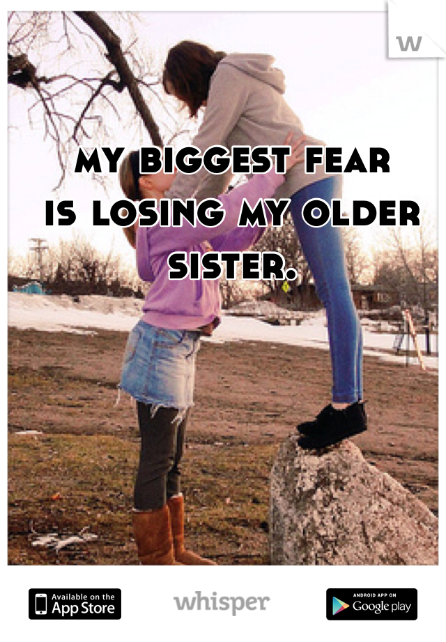 my biggest fear
is losing my older sister.