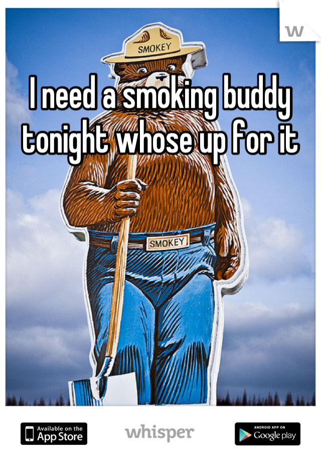 I need a smoking buddy tonight whose up for it