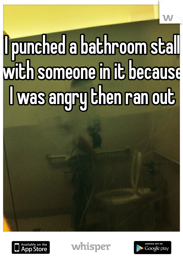 I punched a bathroom stall with someone in it because I was angry then ran out