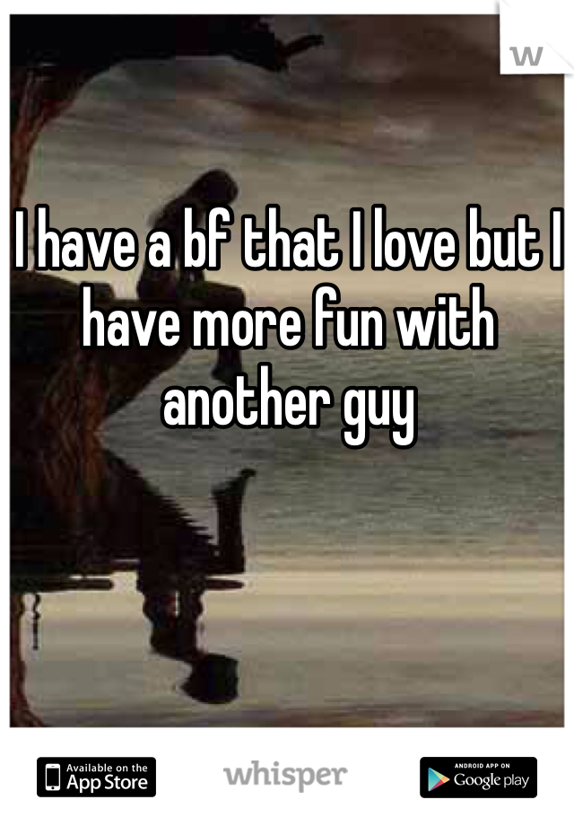 I have a bf that I love but I have more fun with another guy 