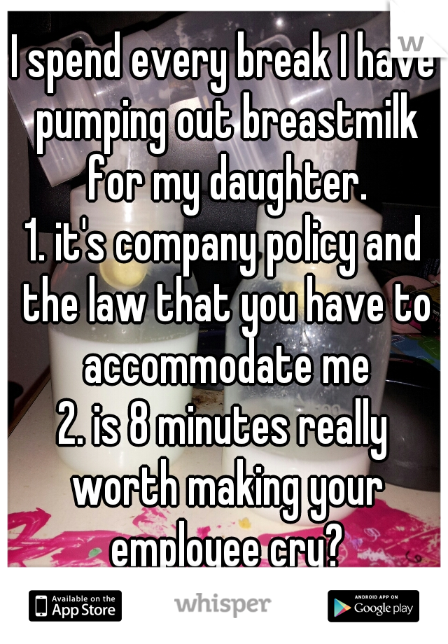 I spend every break I have pumping out breastmilk for my daughter.
1. it's company policy and the law that you have to accommodate me
2. is 8 minutes really worth making your employee cry?