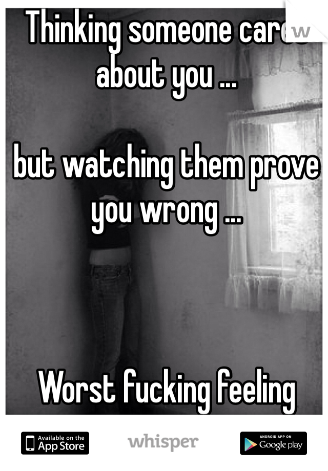 Thinking someone cares about you ...

but watching them prove you wrong ... 



Worst fucking feeling 