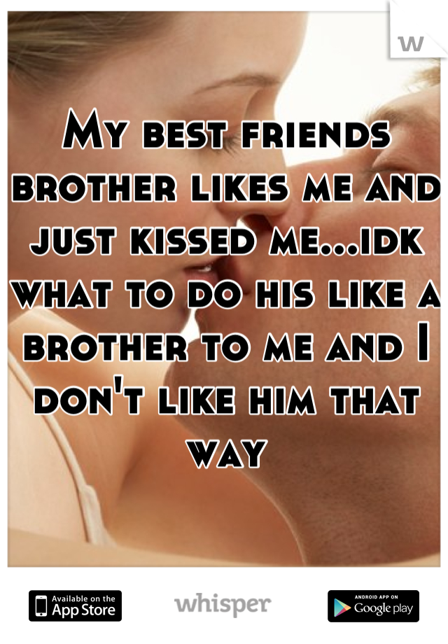 My best friends brother likes me and just kissed me...idk what to do his like a brother to me and I don't like him that way