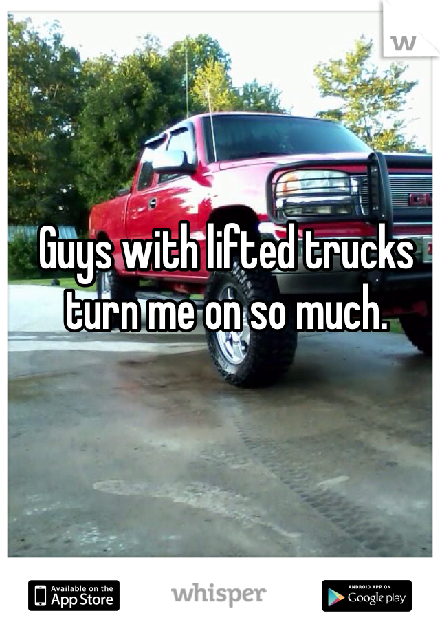 Guys with lifted trucks turn me on so much. 