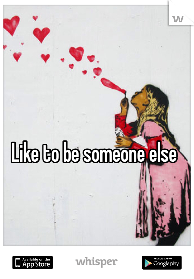 Like to be someone else 