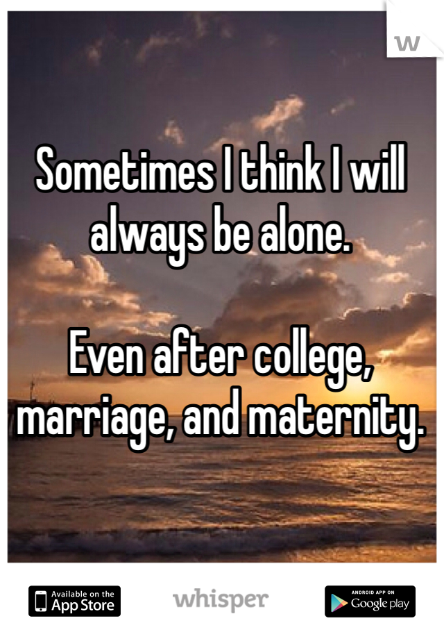 Sometimes I think I will always be alone. 

Even after college, marriage, and maternity.
