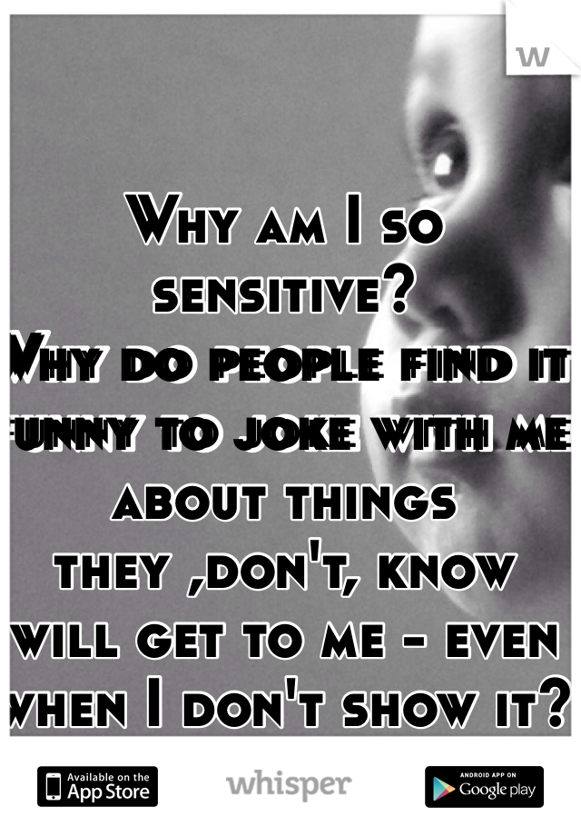 Why am I so sensitive?
Why do people find it funny to joke with me about things they ,don't, know  will get to me - even when I don't show it?