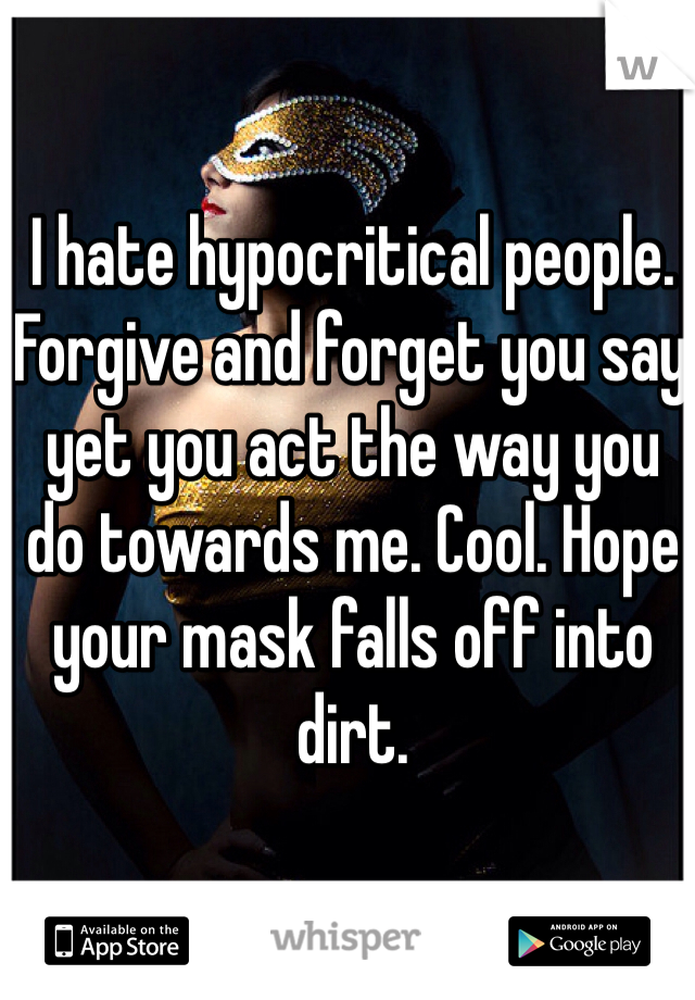 I hate hypocritical people. Forgive and forget you say yet you act the way you do towards me. Cool. Hope your mask falls off into dirt. 
