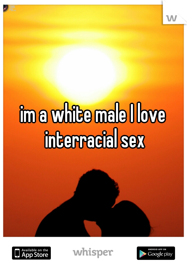 im a white male I love interracial sex