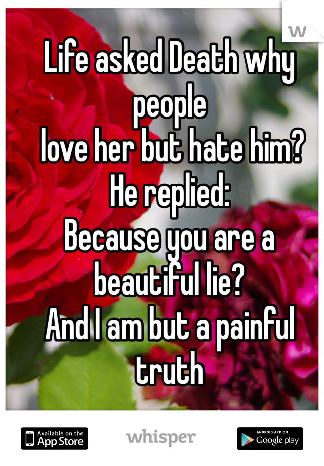 Life asked Death why people
 love her but hate him?
He replied:
Because you are a beautiful lie?
And I am but a painful truth
