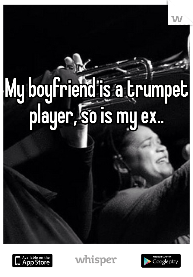 My boyfriend is a trumpet player, so is my ex.. 