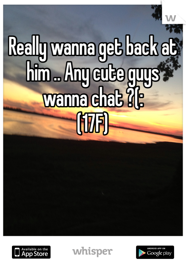 Really wanna get back at him .. Any cute guys wanna chat ?(:
(17F)