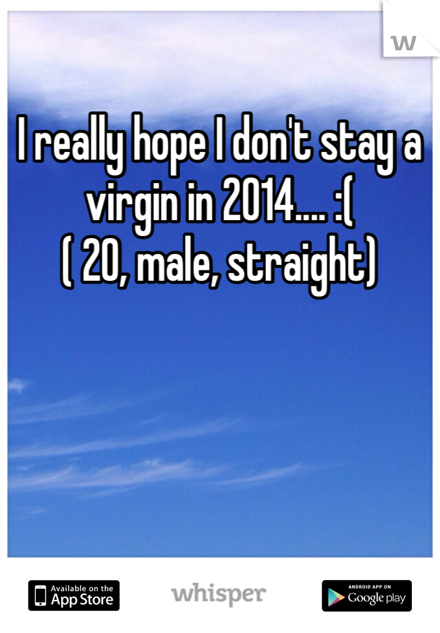 I really hope I don't stay a virgin in 2014.... :( 
( 20, male, straight)