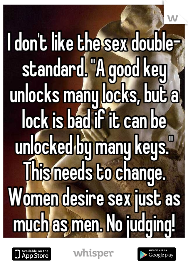 I don't like the sex double-standard. "A good key unlocks many locks, but a lock is bad if it can be unlocked by many keys." This needs to change. Women desire sex just as much as men. No judging!