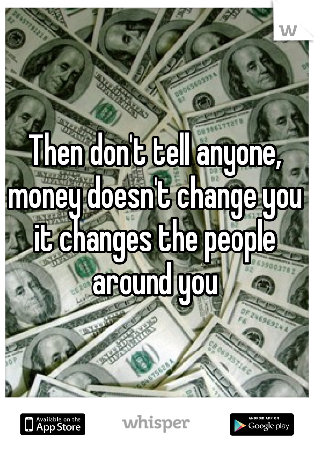 Then don't tell anyone, money doesn't change you it changes the people around you