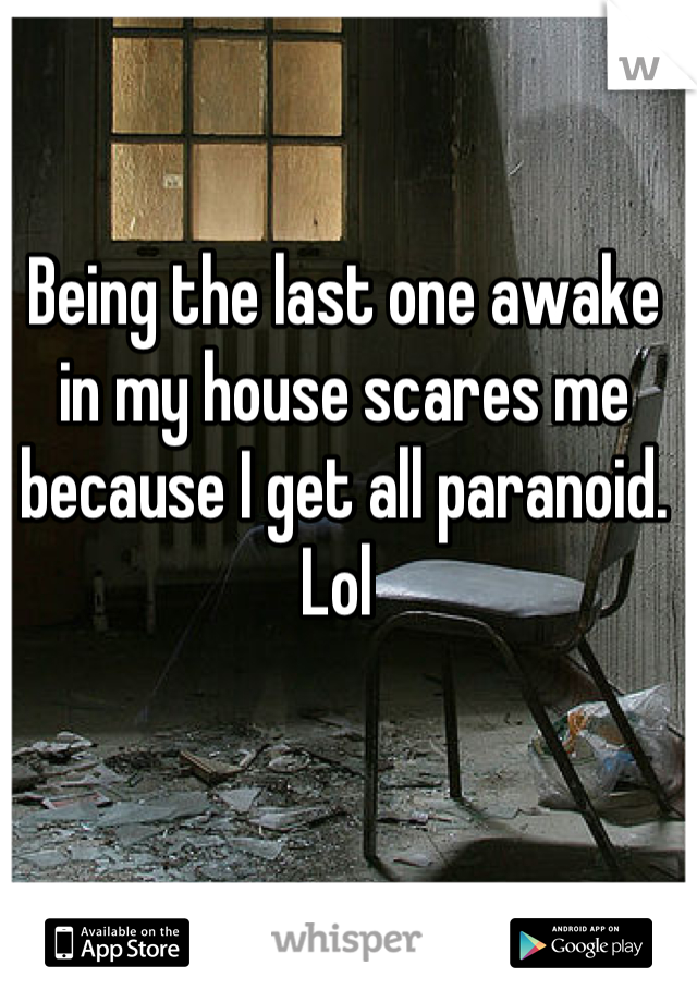 Being the last one awake in my house scares me because I get all paranoid. Lol 