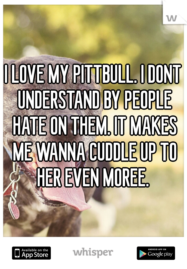 I LOVE MY PITTBULL. I DONT UNDERSTAND BY PEOPLE HATE ON THEM. IT MAKES ME WANNA CUDDLE UP TO HER EVEN MOREE. 