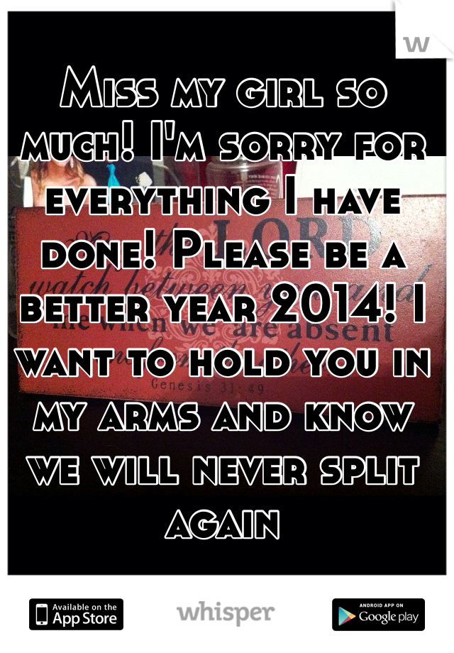 Miss my girl so much! I'm sorry for everything I have done! Please be a better year 2014! I want to hold you in my arms and know we will never split again 