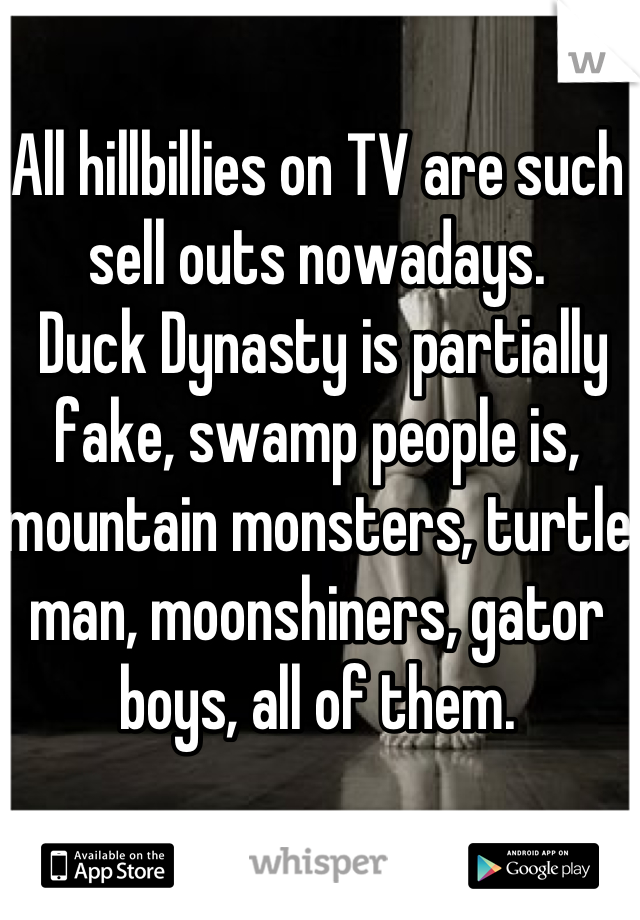 All hillbillies on TV are such sell outs nowadays. 
 Duck Dynasty is partially fake, swamp people is, mountain monsters, turtle man, moonshiners, gator boys, all of them.