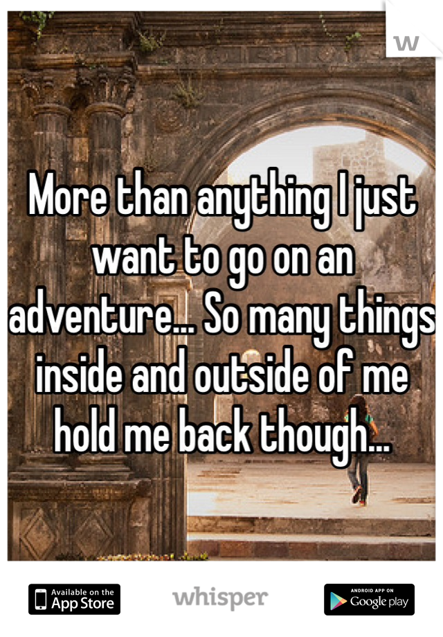 More than anything I just want to go on an adventure... So many things inside and outside of me hold me back though...