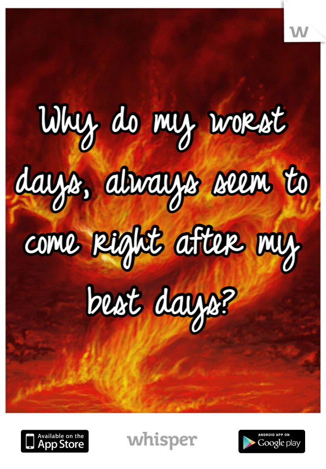 Why do my worst days, always seem to come right after my best days? 