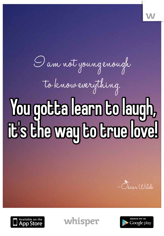 You gotta learn to laugh, it's the way to true love! 