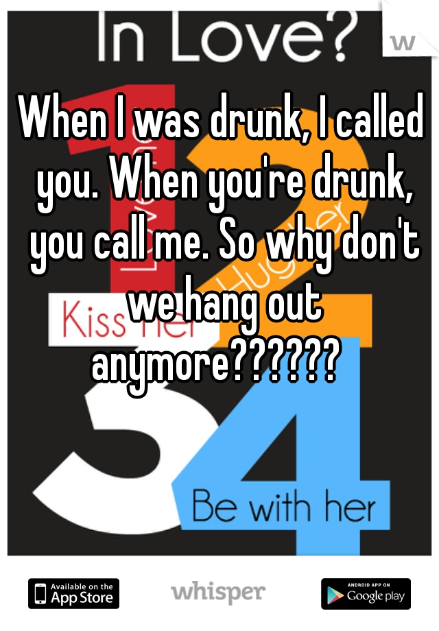 When I was drunk, I called you. When you're drunk, you call me. So why don't we hang out anymore??????  