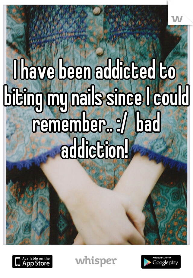 I have been addicted to biting my nails since I could remember.. :/  bad addiction! 